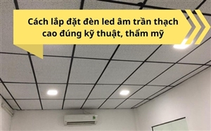 Cách lắp đặt đèn led âm trần thạch cao đúng kỹ thuật, thẩm mỹ