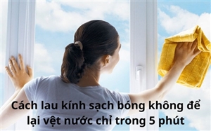 Cách lau kính sạch bóng không để lại vệt nước chỉ trong 5 phút
