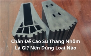 Chân Đế Cao Su Thang Nhôm Là Gì? Nên Dùng Loại Nào