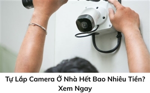 Tự Lắp Camera Ở Nhà Hết Bao Nhiêu Tiền? Xem Ngay 