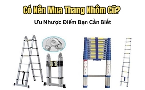 Có Nên Mua Thang Nhôm Cũ? Ưu Nhược Điểm Bạn Cần Biết
