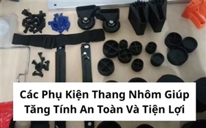 Các Phụ Kiện Thang Nhôm Giúp Tăng Tính An Toàn Và Tiện Lợi