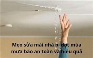 Mẹo sửa mái nhà bị dột mùa mưa bão an toàn và hiệu quả