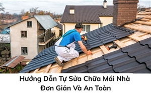Hướng Dẫn Tự Sửa Chữa Mái Nhà Đơn Giản Và An Toàn