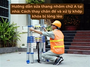 Hướng dẫn sửa thang nhôm chữ A tại nhà: Cách thay chân đế và xử lý khớp khóa bị lỏng lẻo