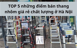 TOP 5 những điểm bán thang nhôm giá rẻ chất lượng ở Hà Nội TOP 5 những điểm bán thang nhôm giá rẻ chất lượng ở Hà Nội