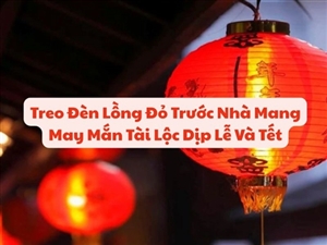 Treo Đèn Lồng Đỏ Trước Nhà Mang May Mắn Tài Lộc Dịp Lễ Và Tết