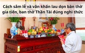 Cách sắm lễ và văn khấn lau dọn bàn thờ gia tiên, ban thờ Thần Tài đúng nghi thức